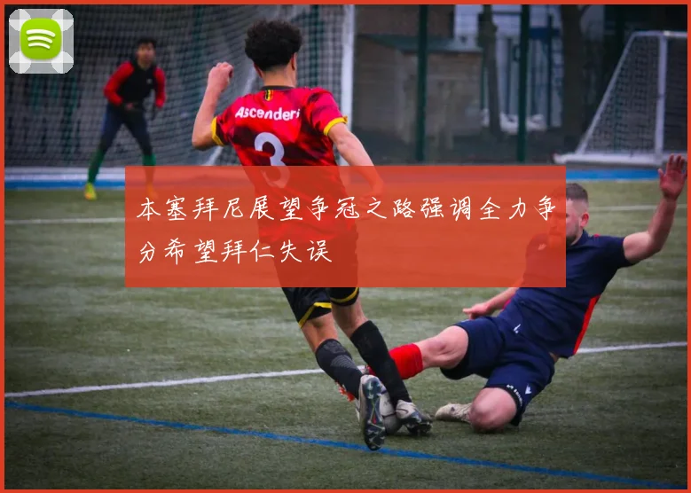 本塞拜尼展望争冠之路强调全力争分希望拜仁失误