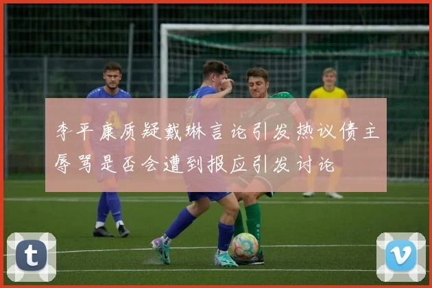 李平康质疑戴琳言论引发热议债主辱骂是否会遭到报应引发讨论