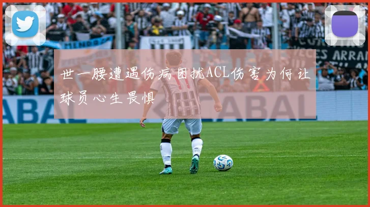 世一腰遭遇伤病困扰ACL伤害为何让球员心生畏惧