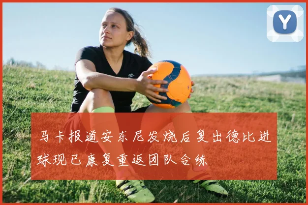 马卡报道安东尼发烧后复出德比进球现已康复重返团队合练