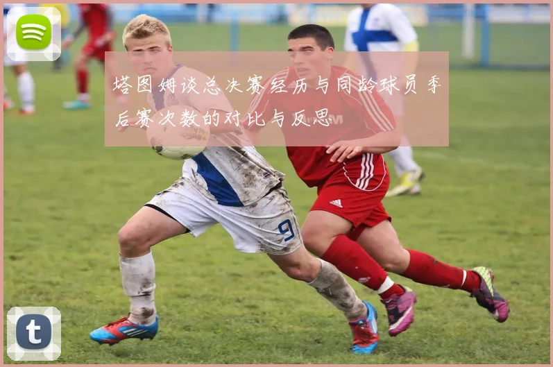 塔图姆谈总决赛经历与同龄球员季后赛次数的对比与反思