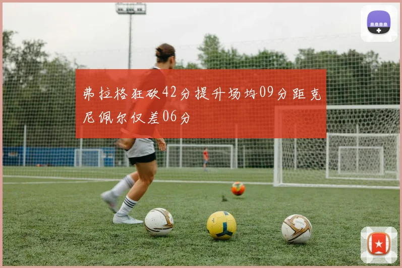 弗拉格狂砍42分提升场均09分距克尼佩尔仅差06分