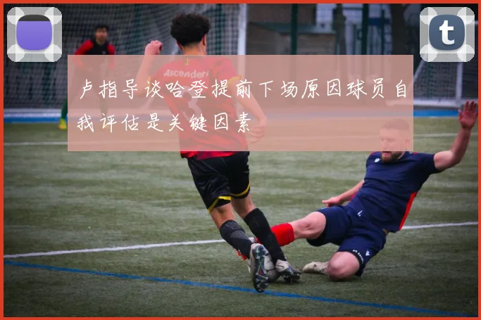 卢指导谈哈登提前下场原因球员自我评估是关键因素