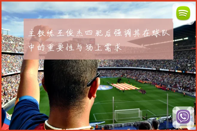 主教练王俊杰四犯后强调其在球队中的重要性与场上需求