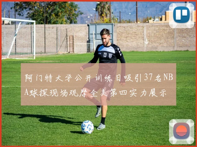 阿门特大学公开训练日吸引37名NBA球探现场观摩全美第四实力展示