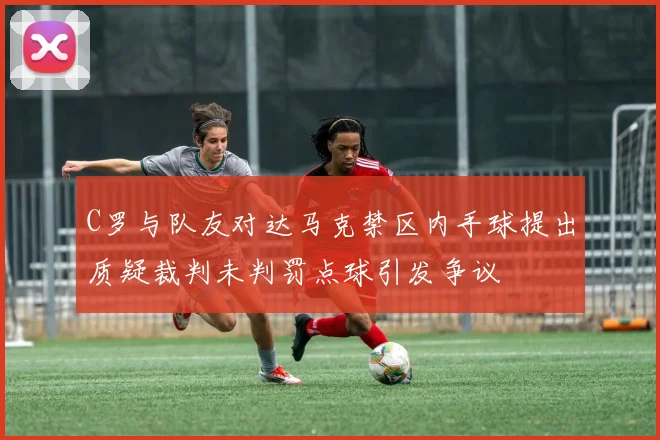 C罗与队友对达马克禁区内手球提出质疑裁判未判罚点球引发争议