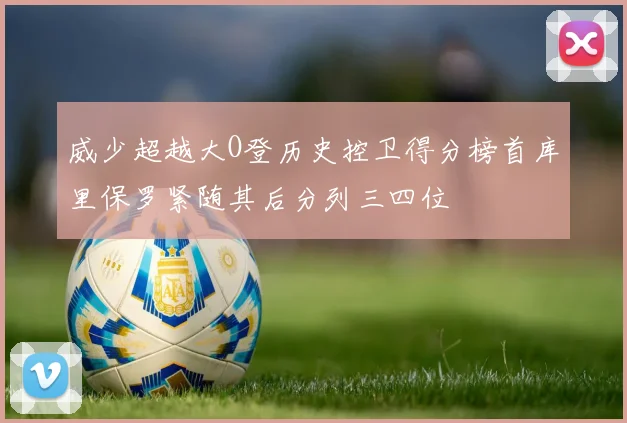 威少超越大O登历史控卫得分榜首库里保罗紧随其后分列三四位