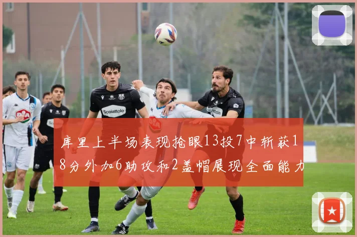 库里上半场表现抢眼13投7中斩获18分外加6助攻和2盖帽展现全面能力