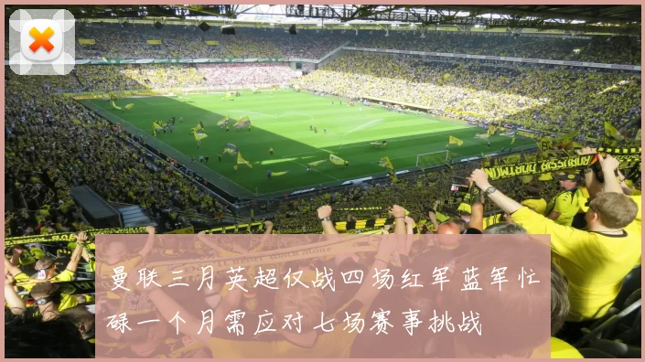 曼联三月英超仅战四场红军蓝军忙碌一个月需应对七场赛事挑战