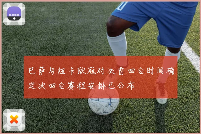 巴萨与纽卡欧冠对决首回合时间确定次回合赛程安排已公布