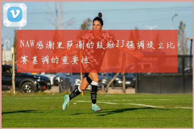 NAW感谢里萨谢的鼓励JJ强调设立比赛基调的重要性