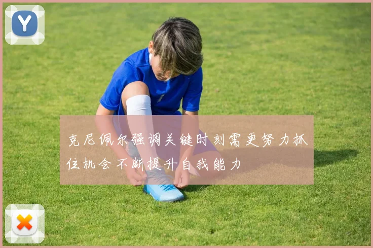 克尼佩尔强调关键时刻需更努力抓住机会不断提升自我能力