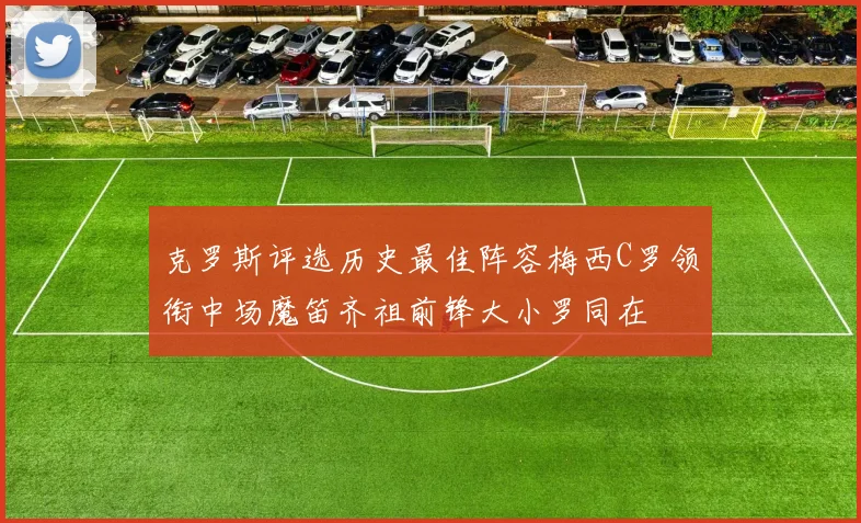 克罗斯评选历史最佳阵容梅西C罗领衔中场魔笛齐祖前锋大小罗同在