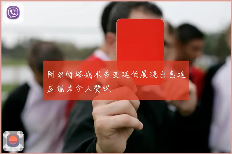 阿尔特塔战术多变廷伯展现出色适应能力令人赞叹