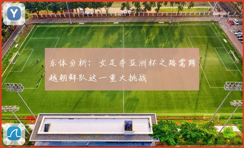 东体分析：女足夺亚洲杯之路需跨越朝鲜队这一重大挑战