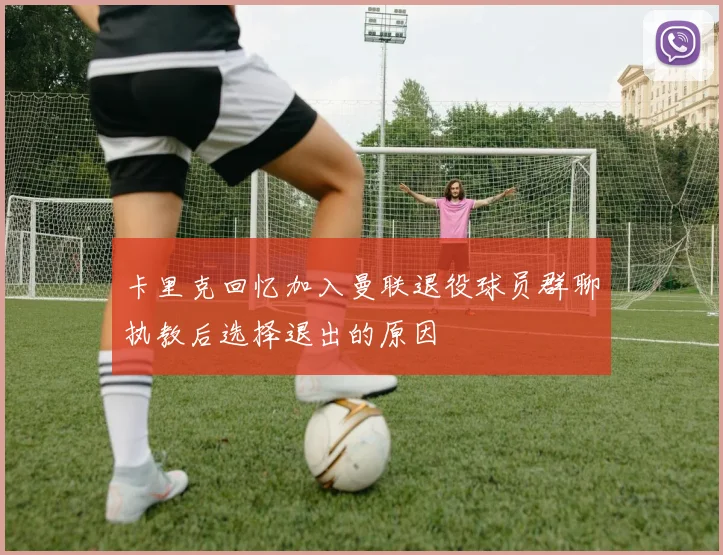 卡里克回忆加入曼联退役球员群聊执教后选择退出的原因
