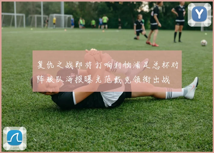 复仇之战即将打响利物浦足总杯对阵狼队海报曝光范戴克领衔出战