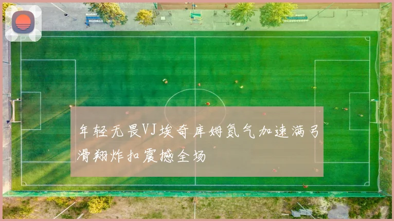 年轻无畏VJ埃奇库姆氮气加速满弓滑翔炸扣震撼全场