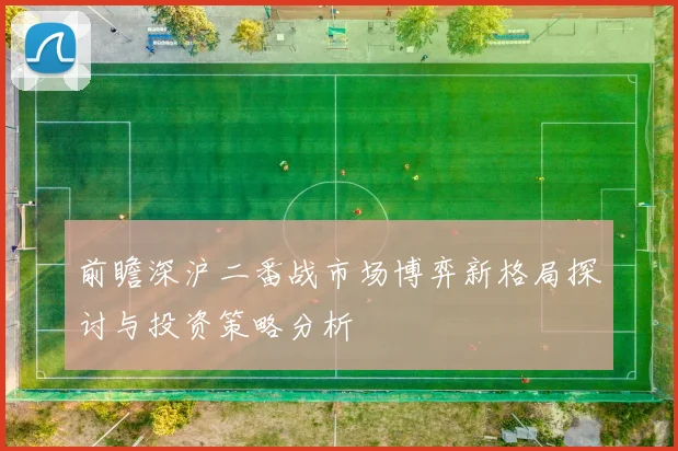 前瞻深沪二番战市场博弈新格局探讨与投资策略分析