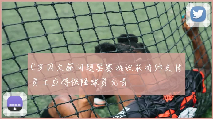 C罗因欠薪问题罢赛抗议获将帅支持员工应得保障球员无责