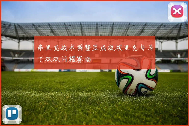 弗里克战术调整显成效埃里克与马丁双双闪耀赛场