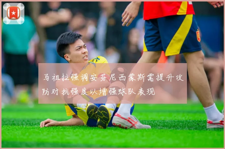 马祖拉强调安芬尼西蒙斯需提升攻防对抗强度以增强球队表现