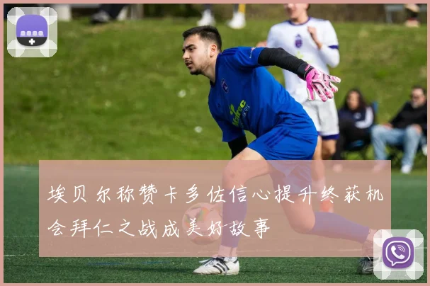 埃贝尔称赞卡多佐信心提升终获机会拜仁之战成美好故事