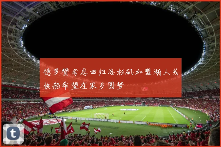 德罗赞考虑回归洛杉矶加盟湖人或快船希望在家乡圆梦