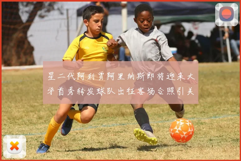 星二代阿利贾阿里纳斯即将迎来大学首秀转发球队出征客场合照引关注