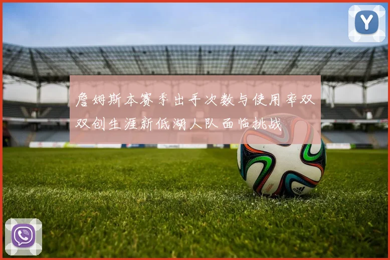 詹姆斯本赛季出手次数与使用率双双创生涯新低湖人队面临挑战