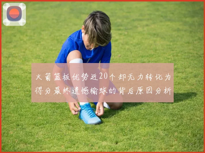 火箭篮板优势近20个却无力转化为得分最终遗憾输球的背后原因分析