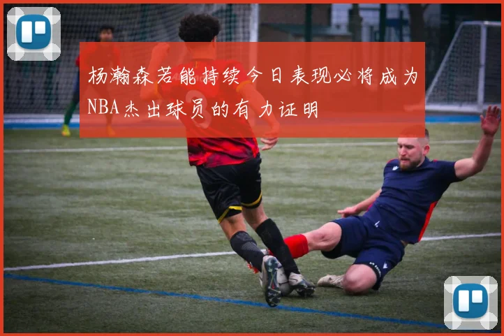 杨瀚森若能持续今日表现必将成为NBA杰出球员的有力证明