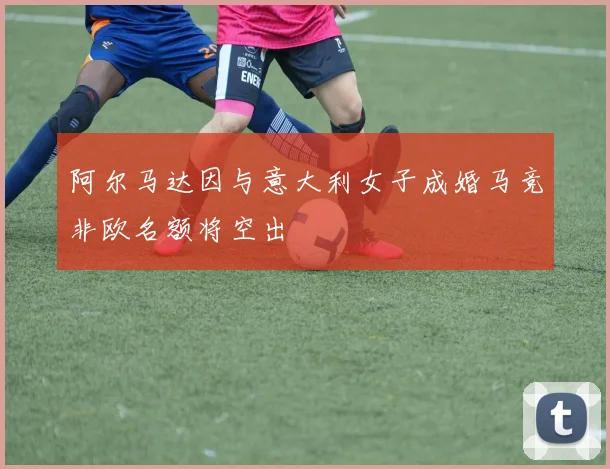 阿尔马达因与意大利女子成婚马竞非欧名额将空出