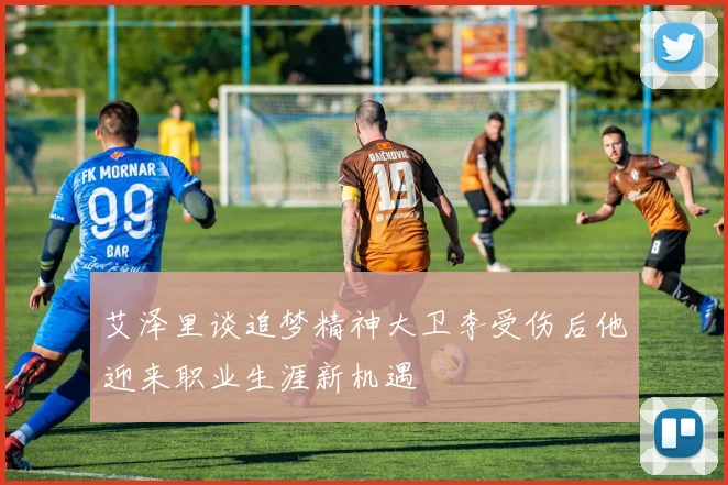 艾泽里谈追梦精神大卫李受伤后他迎来职业生涯新机遇