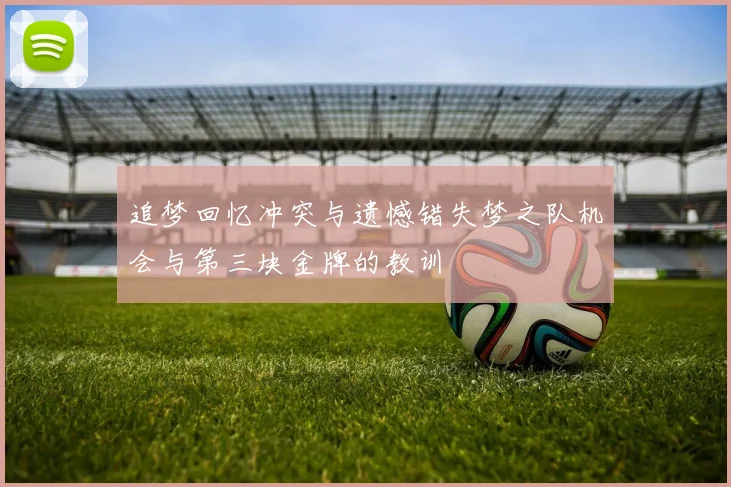 追梦回忆冲突与遗憾错失梦之队机会与第三块金牌的教训