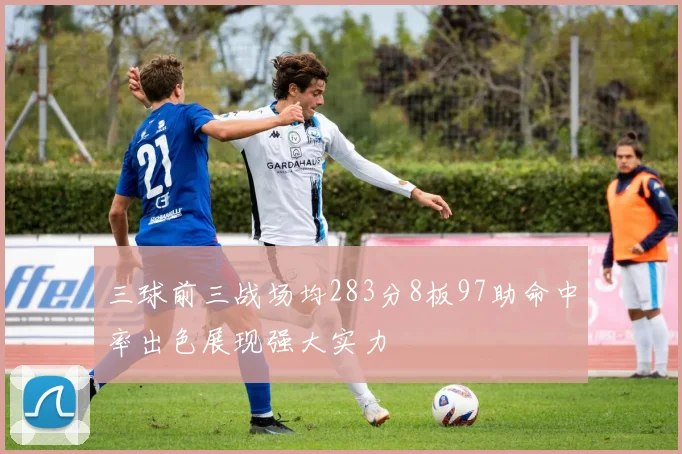 三球前三战场均283分8板97助命中率出色展现强大实力
