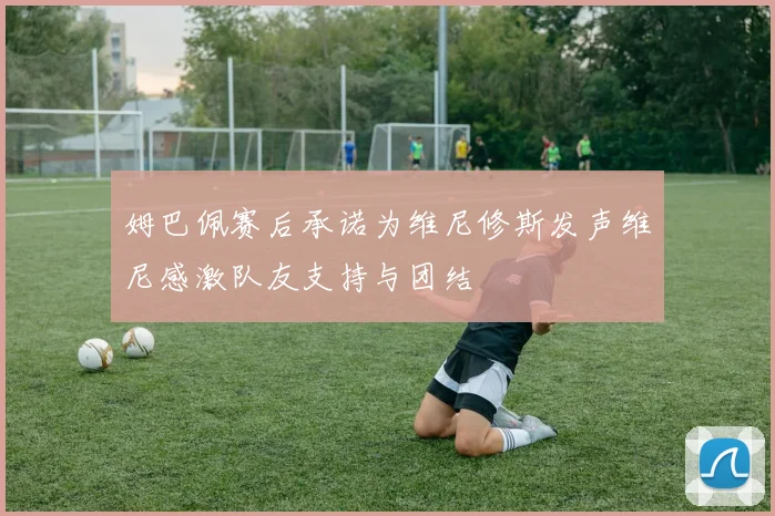姆巴佩赛后承诺为维尼修斯发声维尼感激队友支持与团结