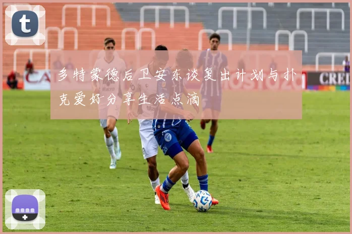 多特蒙德后卫安东谈复出计划与扑克爱好分享生活点滴