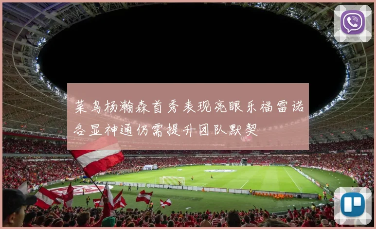 菜鸟杨瀚森首秀表现亮眼乐福雷诺各显神通仍需提升团队默契