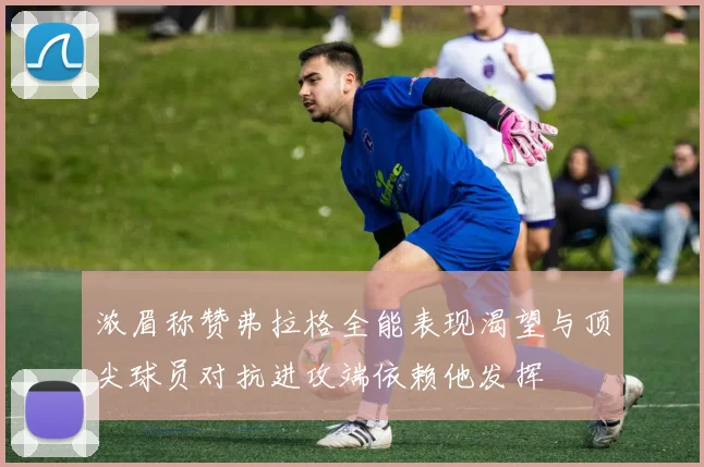 浓眉称赞弗拉格全能表现渴望与顶尖球员对抗进攻端依赖他发挥