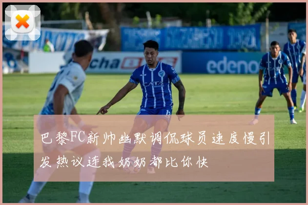 巴黎FC新帅幽默调侃球员速度慢引发热议连我奶奶都比你快