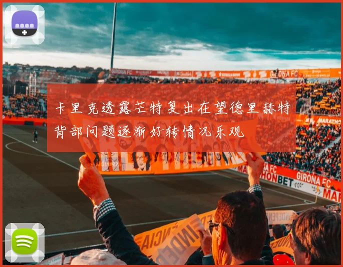 卡里克透露芒特复出在望德里赫特背部问题逐渐好转情况乐观