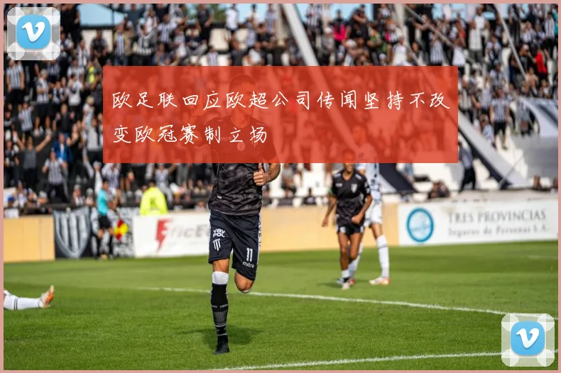 欧足联回应欧超公司传闻坚持不改变欧冠赛制立场