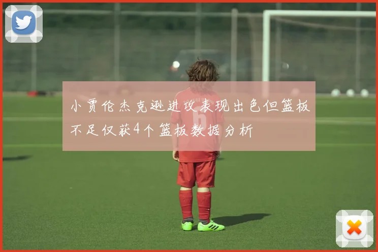小贾伦杰克逊进攻表现出色但篮板不足仅获4个篮板数据分析