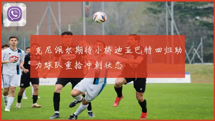 克尼佩尔期待小桥迪亚巴特回归助力球队重拾冲刺状态