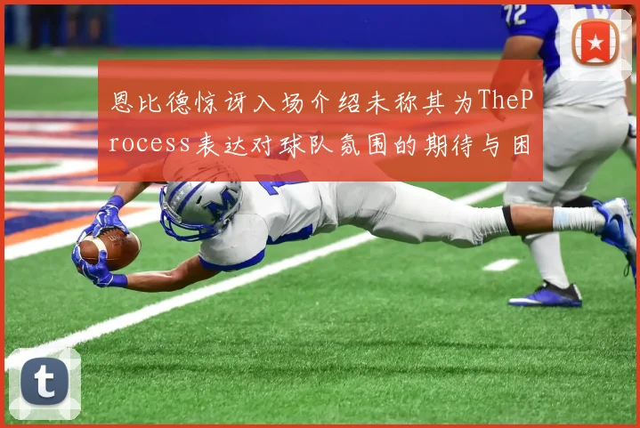 恩比德惊讶入场介绍未称其为TheProcess表达对球队氛围的期待与困惑