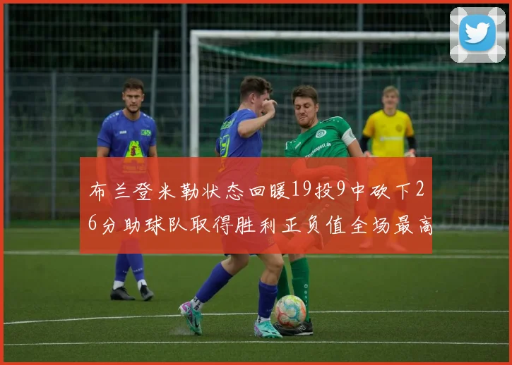 布兰登米勒状态回暖19投9中砍下26分助球队取得胜利正负值全场最高