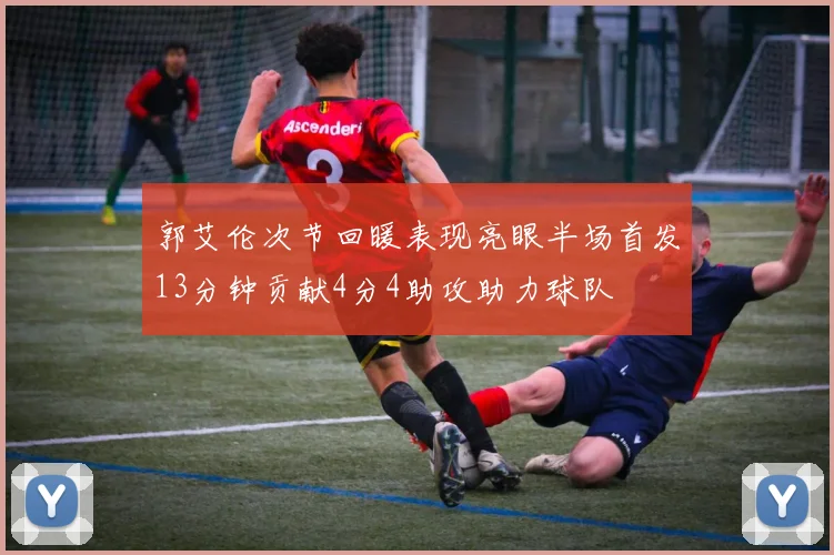 郭艾伦次节回暖表现亮眼半场首发13分钟贡献4分4助攻助力球队