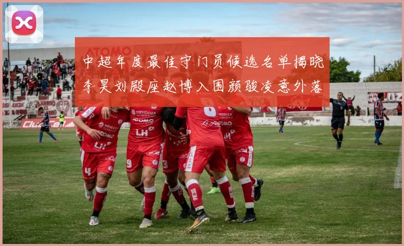中超年度最佳守门员候选名单揭晓李昊刘殿座赵博入围颜骏凌意外落选